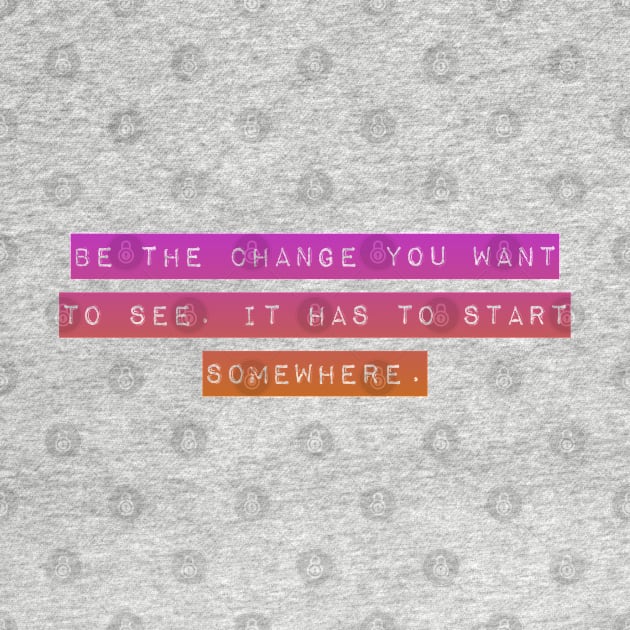 Be The Change You Want to See. It Has To Start Somewhere. by Mig's Design Shop